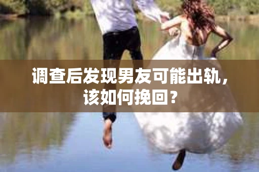 调查后发现男友可能出轨，该如何挽回？