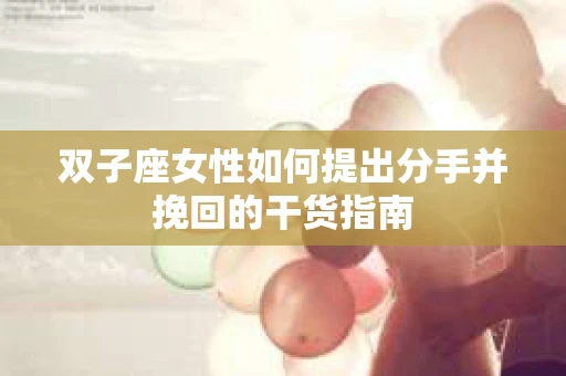 双子座女性如何提出分手并挽回的干货指南