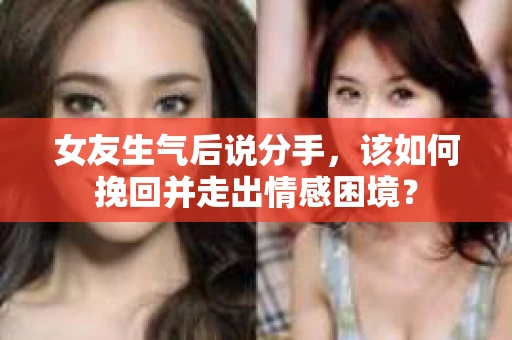 女友生气后说分手，该如何挽回并走出情感困境？