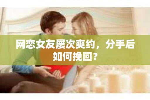 网恋女友屡次爽约,分手后如何挽回? 网恋女友屡次爽约,分手后如何挽回?