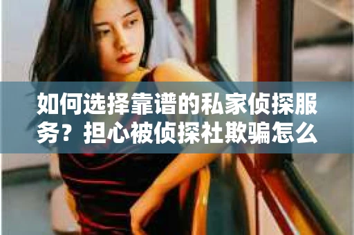 如何选择靠谱的私家侦探服务？担心被侦探社欺骗怎么办？