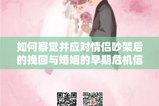 如何察觉并应对情侣吵架后的挽回与婚姻的早期危机信号？