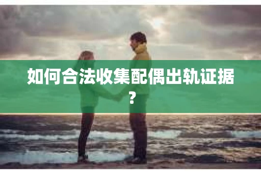 如何合法收集配偶出轨证据？