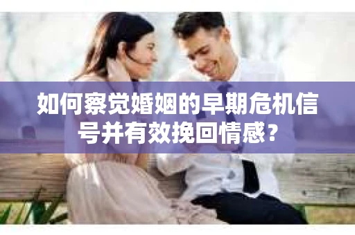 如何察觉婚姻的早期危机信号并有效挽回情感? 如何察觉婚姻的早期危机信号并有效挽回情感?