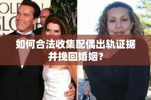 如何合法收集配偶出轨证据并挽回婚姻？