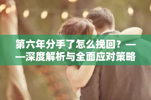 第六年分手了怎么挽回？——深度解析与全面应对策略