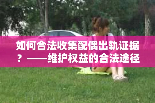 如何合法收集配偶出轨证据？——维护权益的合法途径