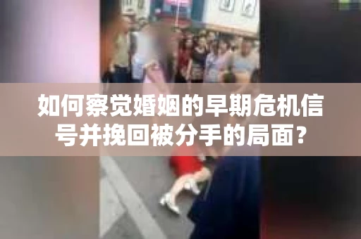 如何察觉婚姻的早期危机信号并挽回被分手的局面？