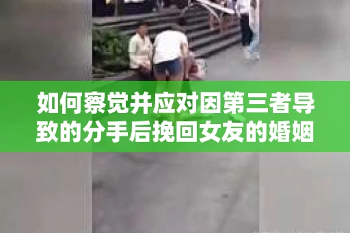 如何察觉并应对因第三者导致的分手后挽回女友的婚姻危机信号？