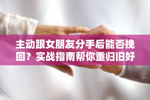 主动跟女朋友分手后能否挽回？实战指南帮你重归旧好