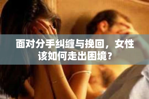 面对分手纠缠与挽回，女性该如何走出困境？