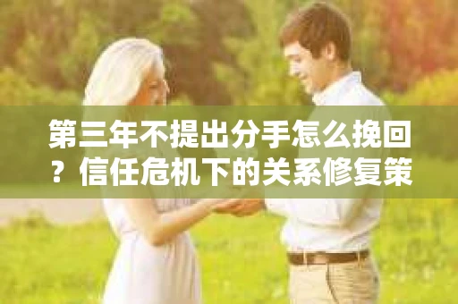 第三年不提出分手怎么挽回？信任危机下的关系修复策略