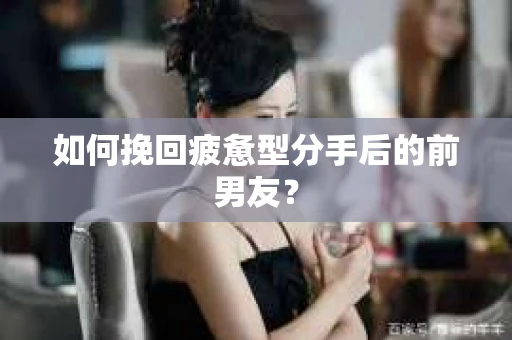 如何挽回疲惫型分手后的前男友？