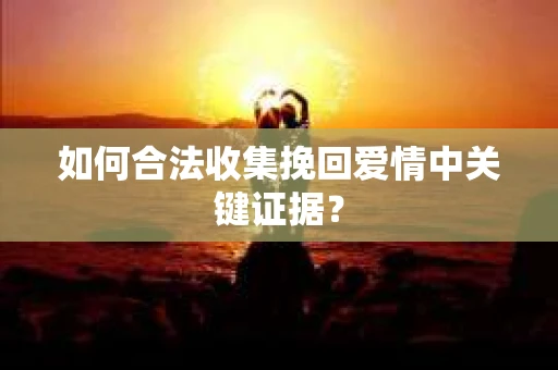 如何合法收集挽回爱情中关键证据？