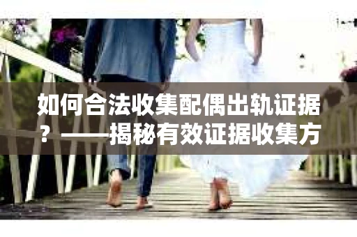 如何合法收集配偶出轨证据？——揭秘有效证据收集方案