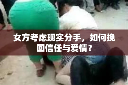 女方考虑现实分手，如何挽回信任与爱情？
