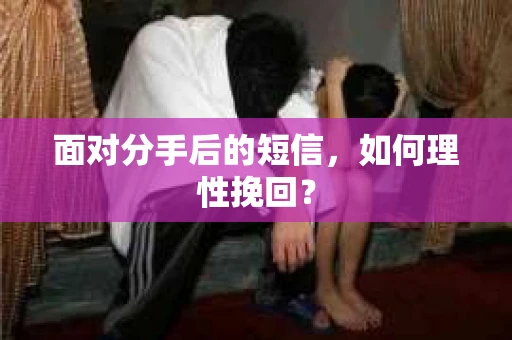 面对分手后的短信，如何理性挽回？