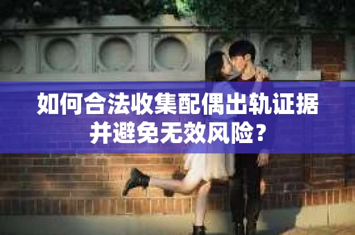 如何合法收集配偶出轨证据并避免无效风险？