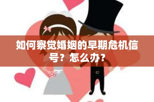 如何察觉婚姻的早期危机信号？怎么办？