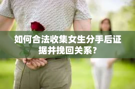 如何合法收集女生分手后证据并挽回关系？