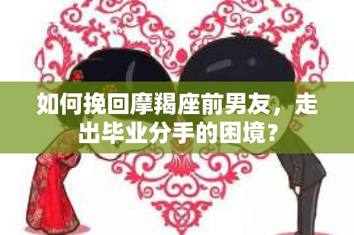 如何挽回摩羯座前男友，走出毕业分手的困境？