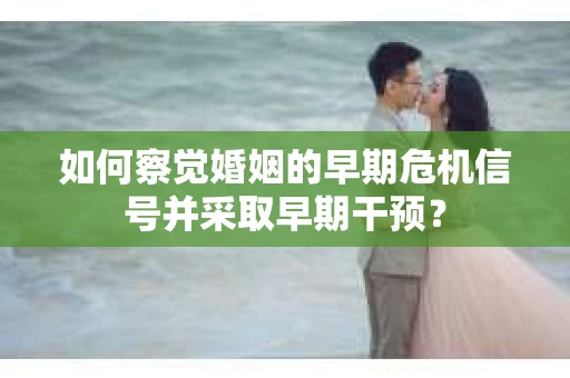 如何察觉婚姻的早期危机信号并采取早期干预？