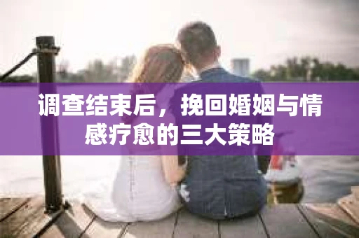 调查结束后，挽回婚姻与情感疗愈的三大策略
