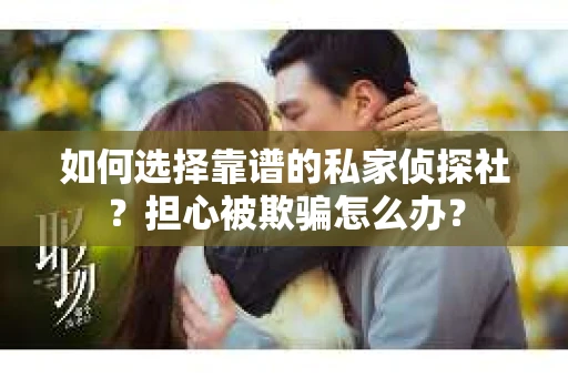 如何选择靠谱的私家侦探社？担心被欺骗怎么办？