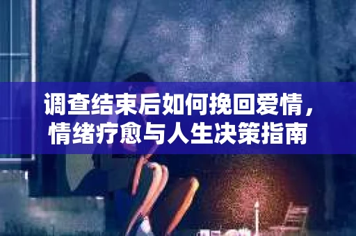 调查结束后如何挽回爱情，情绪疗愈与人生决策指南
