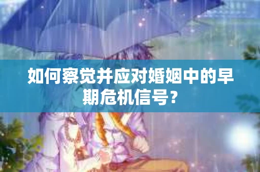如何察觉并应对婚姻中的早期危机信号？