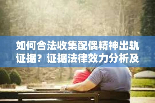 如何合法收集配偶精神出轨证据?证据法律效力分析及合法取证方法 如何合法收集配偶精神出轨证据?证据法律效力分析及合法取证方法