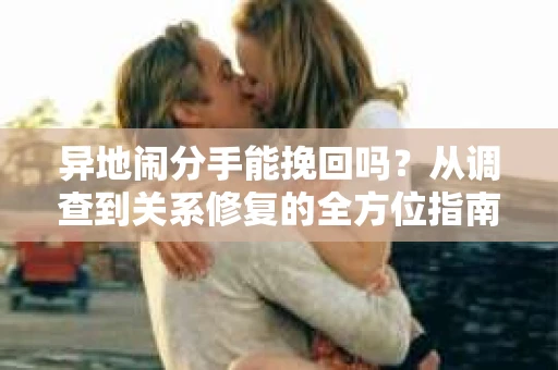 异地闹分手能挽回吗？从调查到关系修复的全方位指南