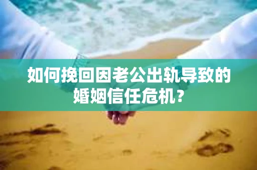 如何挽回因老公出轨导致的婚姻信任危机？