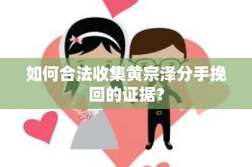 如何合法收集黄宗泽分手挽回的证据？