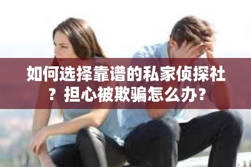 如何选择靠谱的私家侦探社?担心被欺骗怎么办? 如何选择靠谱的私家侦探社?担心被欺骗怎么办?