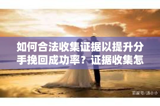 如何合法收集证据以提升分手挽回成功率？证据收集怎么办？