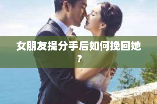 女朋友提分手后如何挽回她？