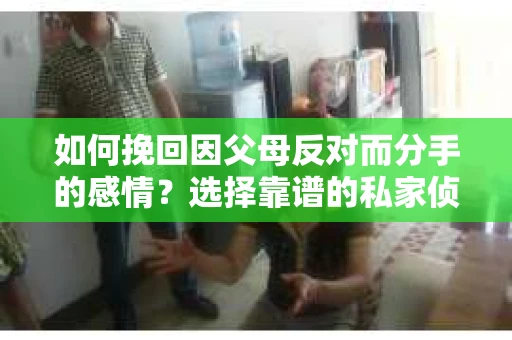 如何挽回因父母反对而分手的感情？选择靠谱的私家侦探社怎么办？