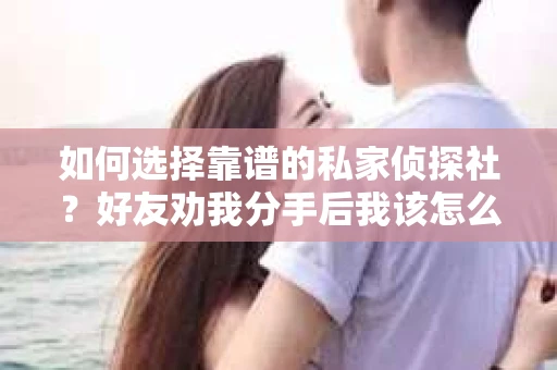 如何选择靠谱的私家侦探社？好友劝我分手后我该怎么办？