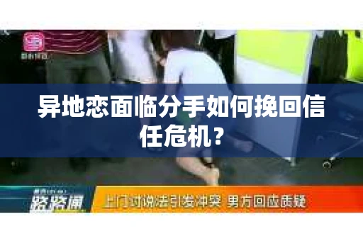 异地恋面临分手如何挽回信任危机？