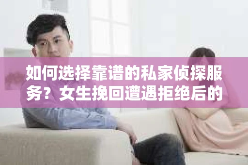 如何选择靠谱的私家侦探服务？女生挽回遭遇拒绝后的调查怎么办？