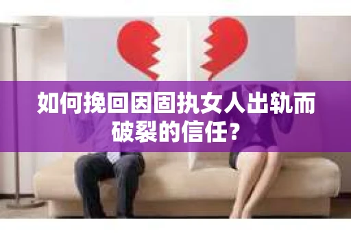 如何挽回因固执女人出轨而破裂的信任？