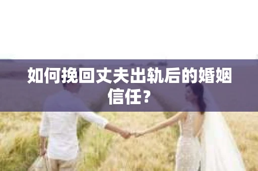 如何挽回丈夫出轨后的婚姻信任？