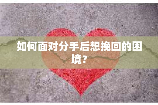 如何面对分手后想挽回的困境？