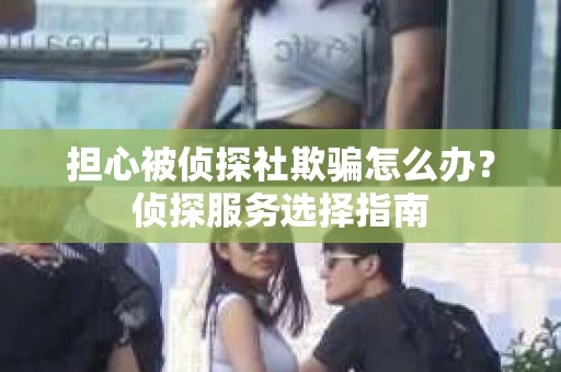 担心被侦探社欺骗怎么办？侦探服务选择指南