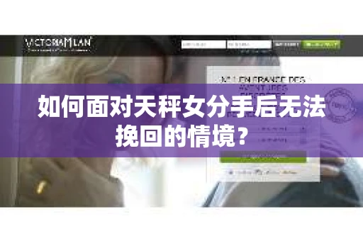 如何面对天秤女分手后无法挽回的情境？