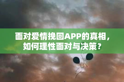 面对爱情挽回APP的真相，如何理性面对与决策？