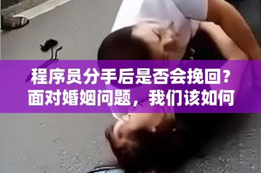 程序员分手后是否会挽回？面对婚姻问题，我们该如何应对？