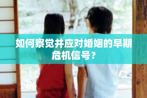 如何察觉并应对婚姻的早期危机信号？