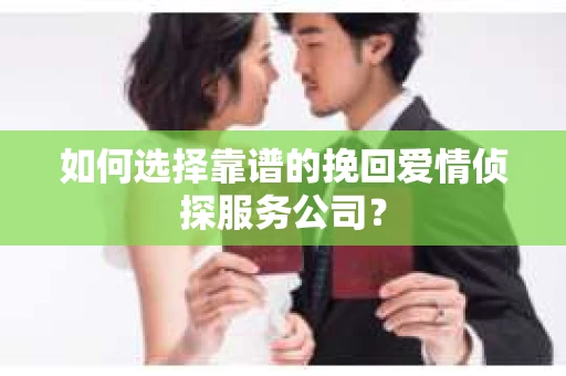 如何选择靠谱的挽回爱情侦探服务公司？